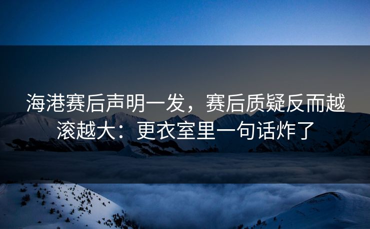 海港赛后声明一发，赛后质疑反而越滚越大：更衣室里一句话炸了