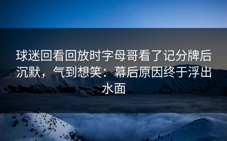 球迷回看回放时字母哥看了记分牌后沉默，气到想笑：幕后原因终于浮出水面