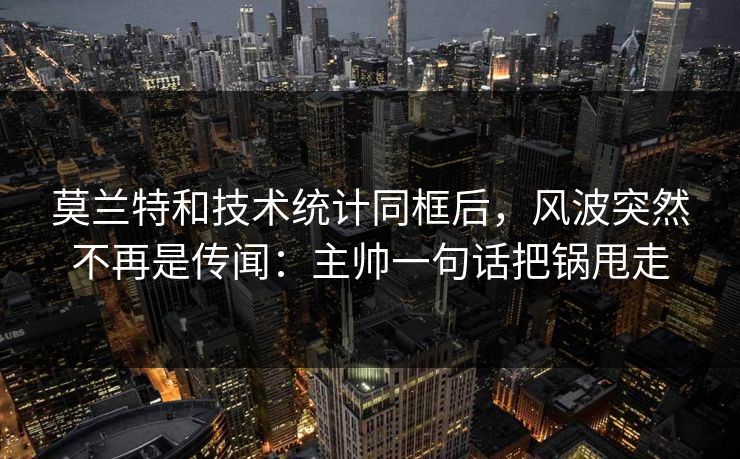 莫兰特和技术统计同框后，风波突然不再是传闻：主帅一句话把锅甩走