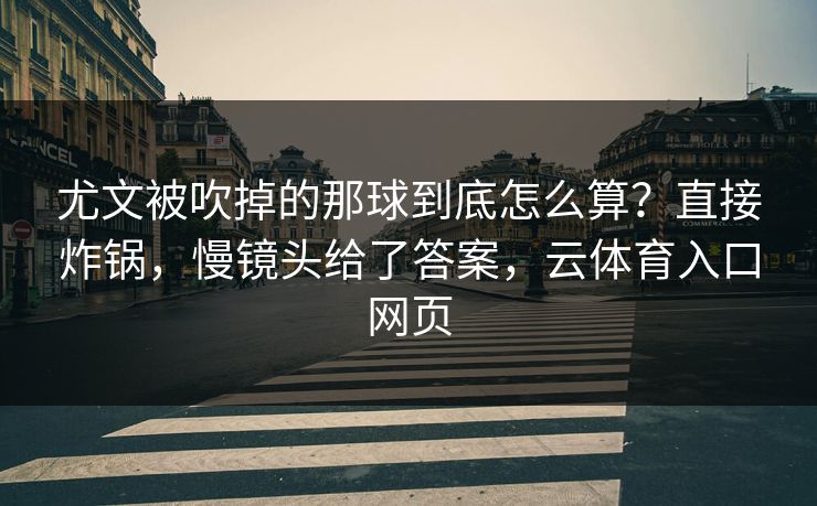 尤文被吹掉的那球到底怎么算？直接炸锅，慢镜头给了答案，云体育入口网页
