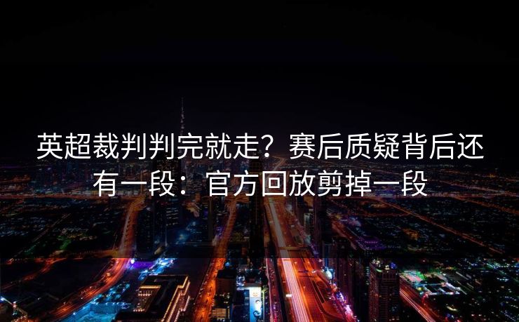 英超裁判判完就走？赛后质疑背后还有一段：官方回放剪掉一段