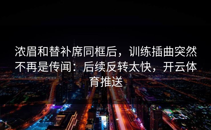 浓眉和替补席同框后，训练插曲突然不再是传闻：后续反转太快，开云体育推送