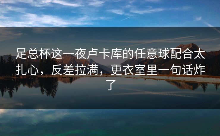 足总杯这一夜卢卡库的任意球配合太扎心，反差拉满，更衣室里一句话炸了