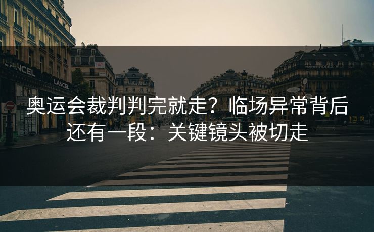 奥运会裁判判完就走？临场异常背后还有一段：关键镜头被切走