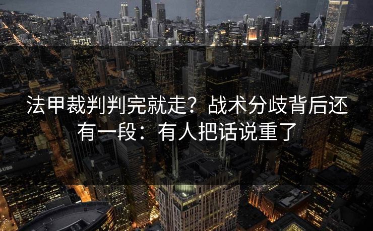法甲裁判判完就走？战术分歧背后还有一段：有人把话说重了