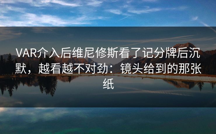 VAR介入后维尼修斯看了记分牌后沉默，越看越不对劲：镜头给到的那张纸