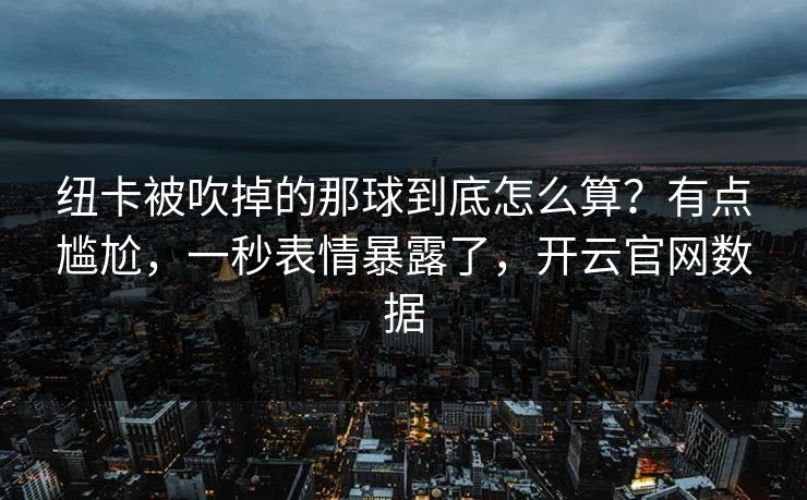 纽卡被吹掉的那球到底怎么算？有点尴尬，一秒表情暴露了，开云官网数据